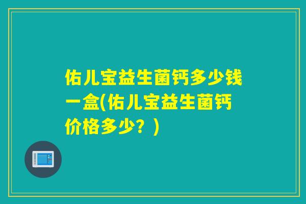 佑儿宝益生菌钙多少钱一盒(佑儿宝益生菌钙价格多少？)