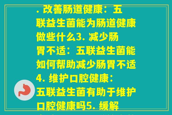 五联益生菌分别功效(1. 增强力：五联益生菌有哪些功效2. 改善肠道健康：五联益生菌能为肠道健康做些什么3. 减少肠胃不适：五联益生菌能如何帮助减少肠胃不适4. 维护口腔健康：五联益生菌有助于维护口腔健康吗5. 缓解问题：五联益生菌对有哪些缓解作用)