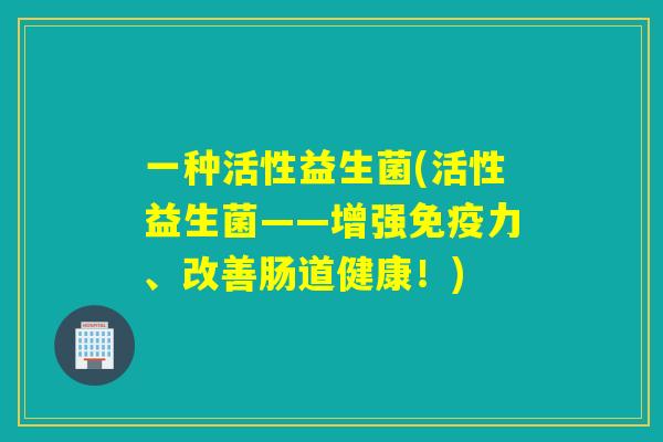 一种活性益生菌(活性益生菌——增强力、改善肠道健康！)