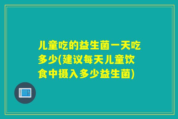 儿童吃的益生菌一天吃多少(建议每天儿童饮食中摄入多少益生菌)