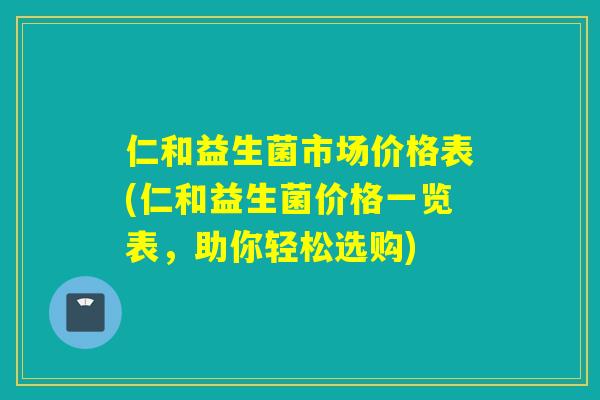 仁和益生菌市场价格表(仁和益生菌价格一览表，助你轻松选购)