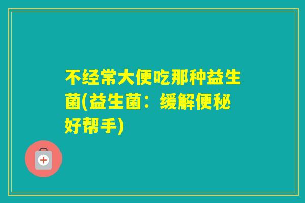 不经常大便吃那种益生菌(益生菌：缓解好帮手)