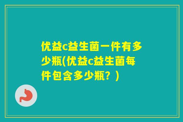 优益c益生菌一件有多少瓶(优益c益生菌每件包含多少瓶？)