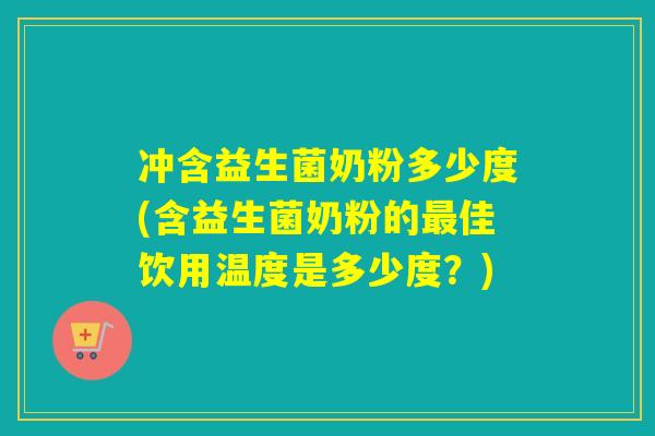 冲含益生菌奶粉多少度(含益生菌奶粉的佳饮用温度是多少度？)