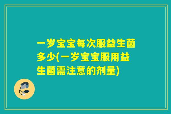 一岁宝宝每次服益生菌多少(一岁宝宝服用益生菌需注意的剂量)