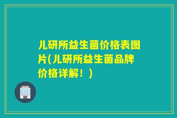 儿研所益生菌价格表图片(儿研所益生菌品牌价格详解!) 儿研所益生菌价格表图片(儿研所益生菌品牌价格详解!)