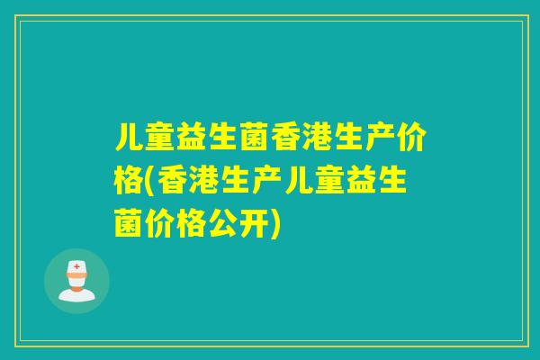 儿童益生菌香港生产价格(香港生产儿童益生菌价格公开) 儿童益生菌香港生产价格(香港生产儿童益生菌价格公开)