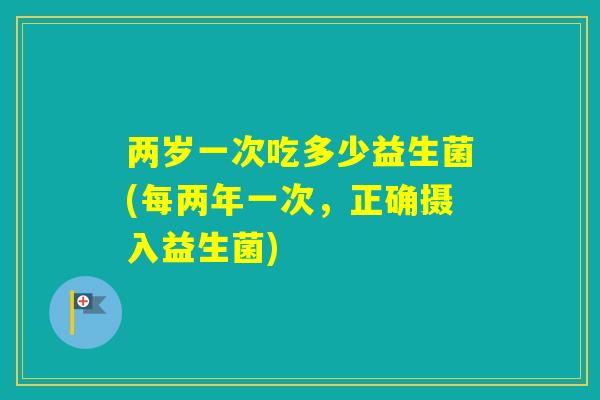 两岁一次吃多少益生菌(每两年一次，正确摄入益生菌)