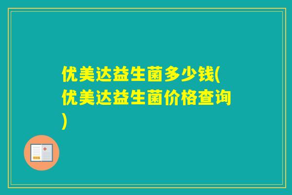 优美达益生菌多少钱(优美达益生菌价格查询)