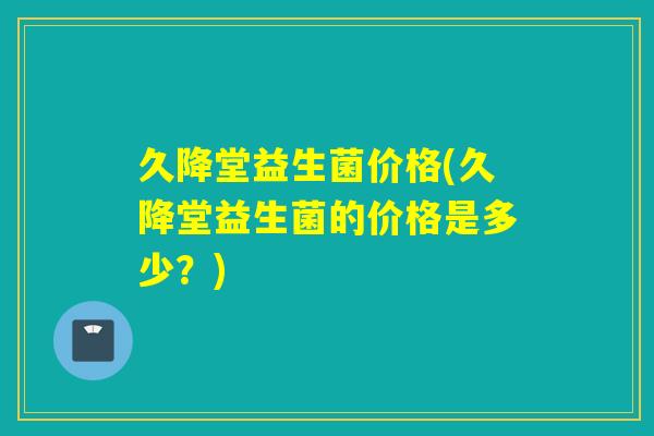 久降堂益生菌价格(久降堂益生菌的价格是多少?) 久降堂益生菌价格(久降堂益生菌的价格是多少?)
