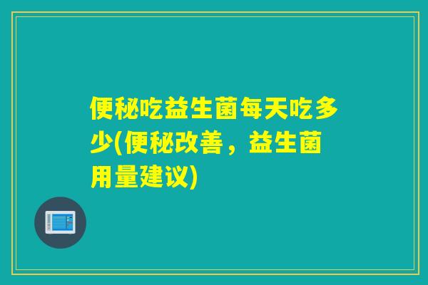 吃益生菌每天吃多少(改善，益生菌用量建议)