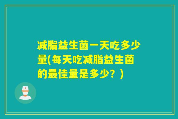 减脂益生菌一天吃多少量(每天吃减脂益生菌的佳量是多少?) 减脂益生菌一天吃多少量(每天吃减脂益生菌的佳量是多少?)