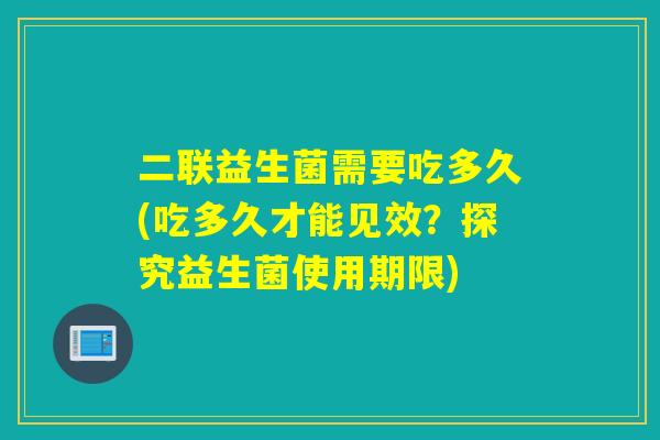 二联益生菌需要吃多久(吃多久才能见效？探究益生菌使用期限)