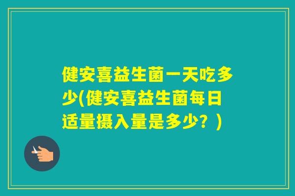 健安喜益生菌一天吃多少(健安喜益生菌每日适量摄入量是多少?) 健安喜益生菌一天吃多少(健安喜益生菌每日适量摄入量是多少?)