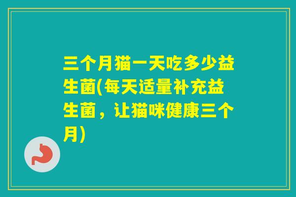三个月猫一天吃多少益生菌(每天适量补充益生菌,让猫咪健康三个月) 三个月猫一天吃多少益生菌(每天适量补充益生菌,让猫咪健康三个月)