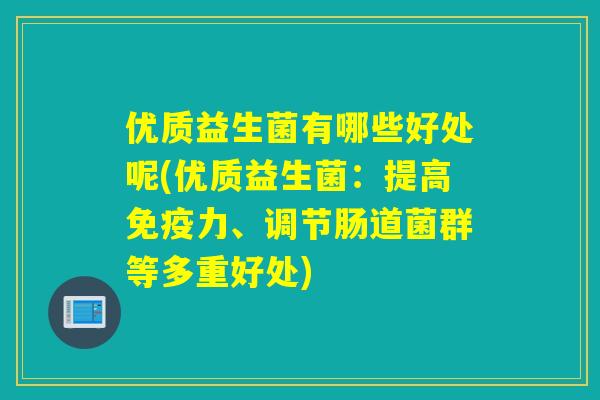 优质益生菌有哪些好处呢(优质益生菌:提高力、调节肠道菌群等多重好处) 优质益生菌有哪些好处呢(优质益生菌:提高力、调节肠道菌群等多重好处)