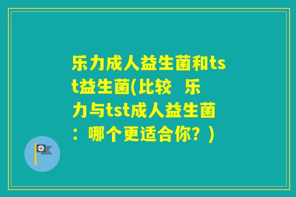 乐力成人益生菌和tst益生菌(比较  乐力与tst成人益生菌：哪个更适合你？)