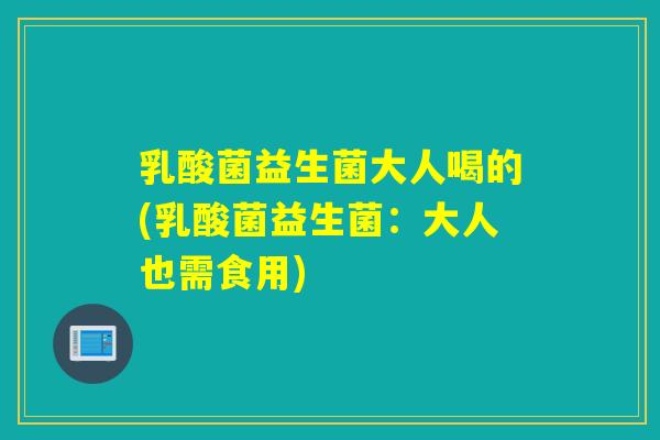 乳酸菌益生菌大人喝的(乳酸菌益生菌:大人也需食用) 乳酸菌益生菌大人喝的(乳酸菌益生菌:大人也需食用)