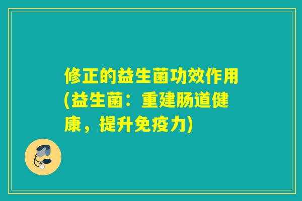 修正的益生菌功效作用(益生菌:重建肠道健康,提升力) 修正的益生菌功效作用(益生菌:重建肠道健康,提升力)