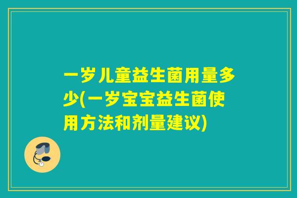 一岁儿童益生菌用量多少(一岁宝宝益生菌使用方法和剂量建议) 一岁儿童益生菌用量多少(一岁宝宝益生菌使用方法和剂量建议)