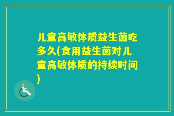 儿童高敏体质益生菌吃多久(食用益生菌对儿童高敏体质的持续时间)