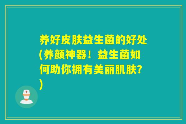 养好益生菌的好处(养颜神器！益生菌如何助你拥有美丽？)