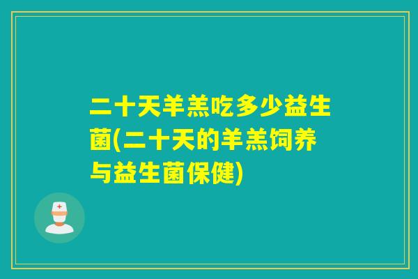二十天羊羔吃多少益生菌(二十天的羊羔饲养与益生菌保健)
