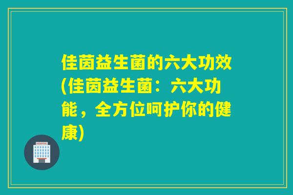 佳茵益生菌的六大功效(佳茵益生菌：六大功能，全方位呵护你的健康)