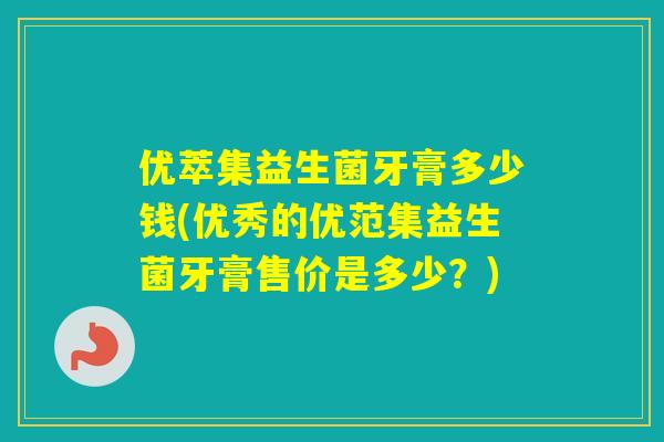优萃集益生菌牙膏多少钱(优秀的优范集益生菌牙膏售价是多少？)