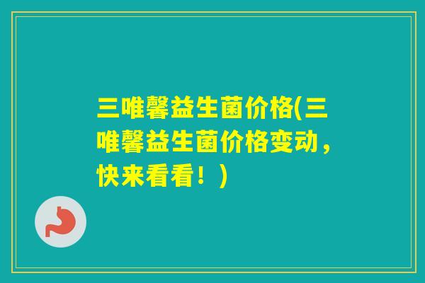 三唯馨益生菌价格(三唯馨益生菌价格变动，快来看看！)