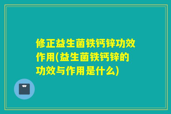 修正益生菌铁钙锌功效作用(益生菌铁钙锌的功效与作用是什么)