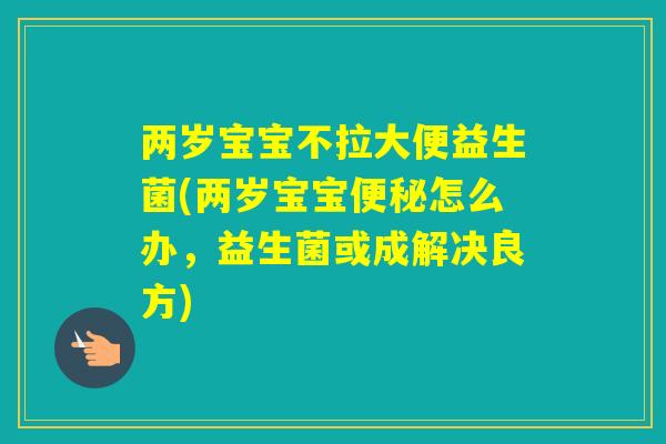 两岁宝宝不拉大便益生菌(两岁宝宝怎么办，益生菌或成解决良方)