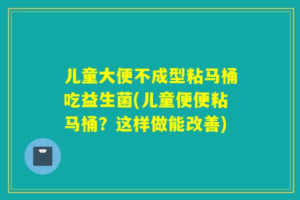 儿童大便不成型粘马桶吃益生菌(儿童便便粘马桶？这样做能改善)