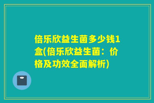 倍乐欣益生菌多少钱1盒(倍乐欣益生菌：价格及功效全面解析)