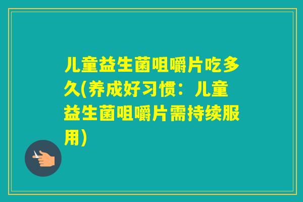 儿童益生菌咀嚼片吃多久(养成好习惯：儿童益生菌咀嚼片需持续服用)