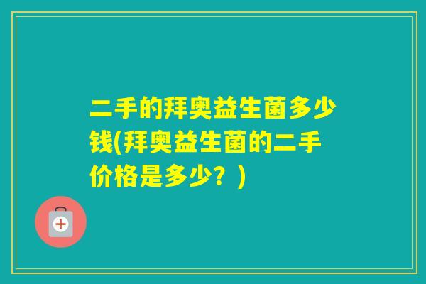 二手的拜奥益生菌多少钱(拜奥益生菌的二手价格是多少？)