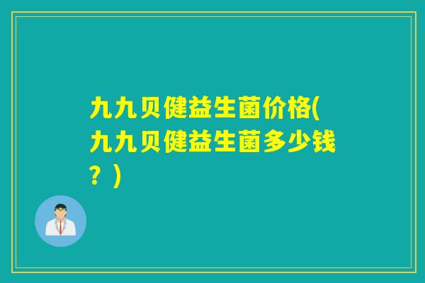 九九贝健益生菌价格(九九贝健益生菌多少钱？)