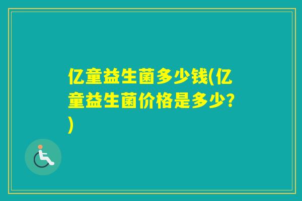 亿童益生菌多少钱(亿童益生菌价格是多少？)