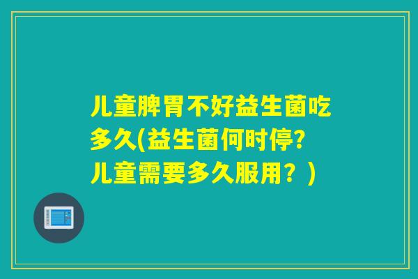 儿童脾胃不好益生菌吃多久(益生菌何时停？儿童需要多久服用？)
