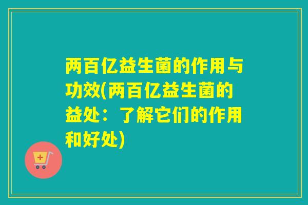 两百亿益生菌的作用与功效(两百亿益生菌的益处：了解它们的作用和好处)