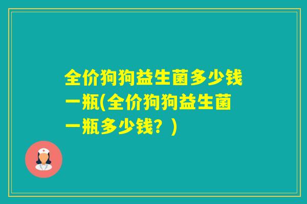 全价狗狗益生菌多少钱一瓶(全价狗狗益生菌一瓶多少钱？)