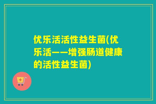 优乐活活性益生菌(优乐活——增强肠道健康的活性益生菌)