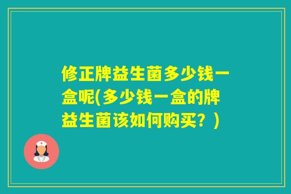 修正牌益生菌多少钱一盒呢(多少钱一盒的牌益生菌该如何购买？)