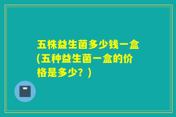 五株益生菌多少钱一盒(五种益生菌一盒的价格是多少？)