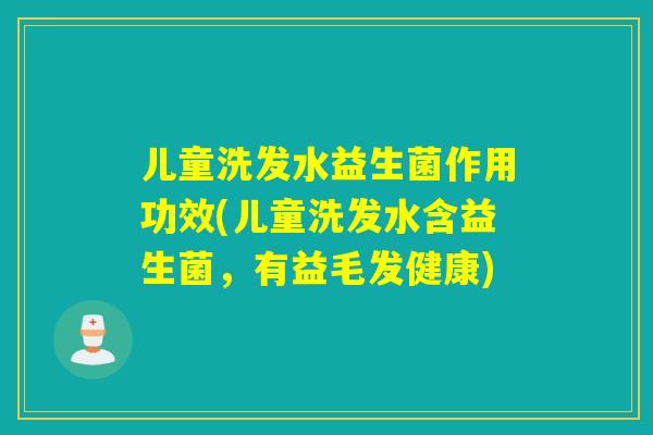 儿童洗发水益生菌作用功效(儿童洗发水含益生菌，有益毛发健康)