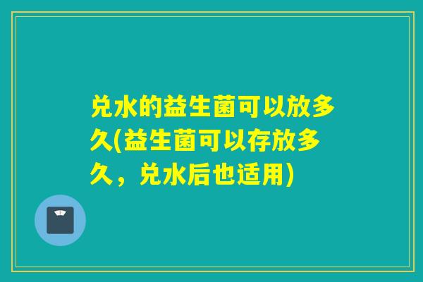 兑水的益生菌可以放多久(益生菌可以存放多久，兑水后也适用)