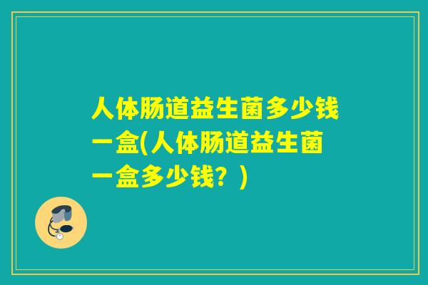 人体肠道益生菌多少钱一盒(人体肠道益生菌一盒多少钱？)