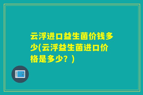 云浮进口益生菌价钱多少(云浮益生菌进口价格是多少？)