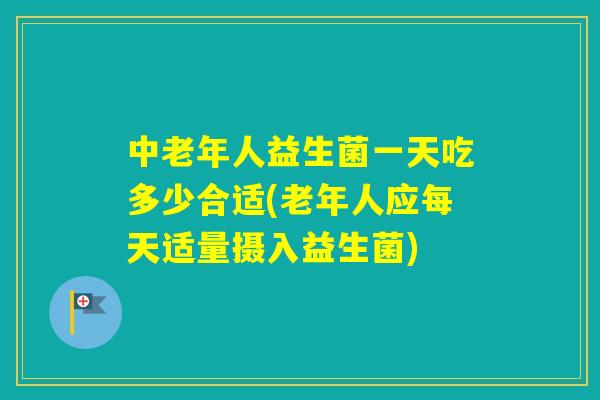 中老年人益生菌一天吃多少合适(老年人应每天适量摄入益生菌) 中老年人益生菌一天吃多少合适(老年人应每天适量摄入益生菌)