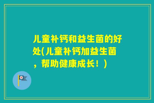 儿童补钙和益生菌的好处(儿童补钙加益生菌，帮助健康成长！)
